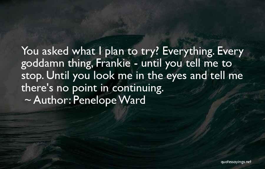 Penelope Ward Quotes: You Asked What I Plan To Try? Everything. Every Goddamn Thing, Frankie - Until You Tell Me To Stop. Until