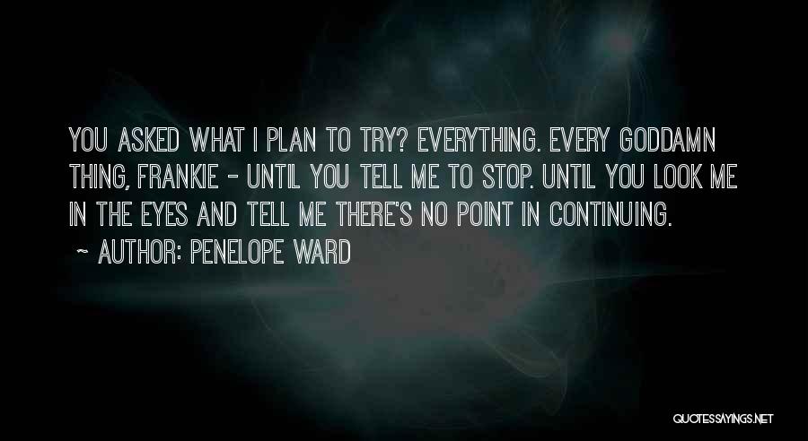 Penelope Ward Quotes: You Asked What I Plan To Try? Everything. Every Goddamn Thing, Frankie - Until You Tell Me To Stop. Until