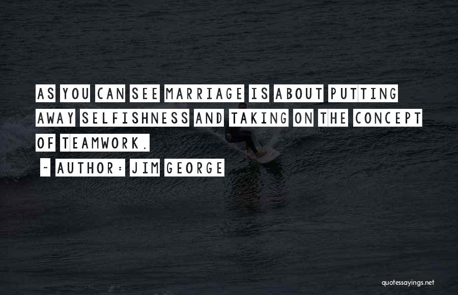 Jim George Quotes: As You Can See Marriage Is About Putting Away Selfishness And Taking On The Concept Of Teamwork.