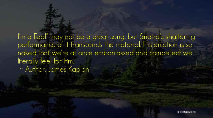 James Kaplan Quotes: I'm A Fool May Not Be A Great Song, But Sinatra's Shattering Performance Of It Transcends The Material. His Emotion