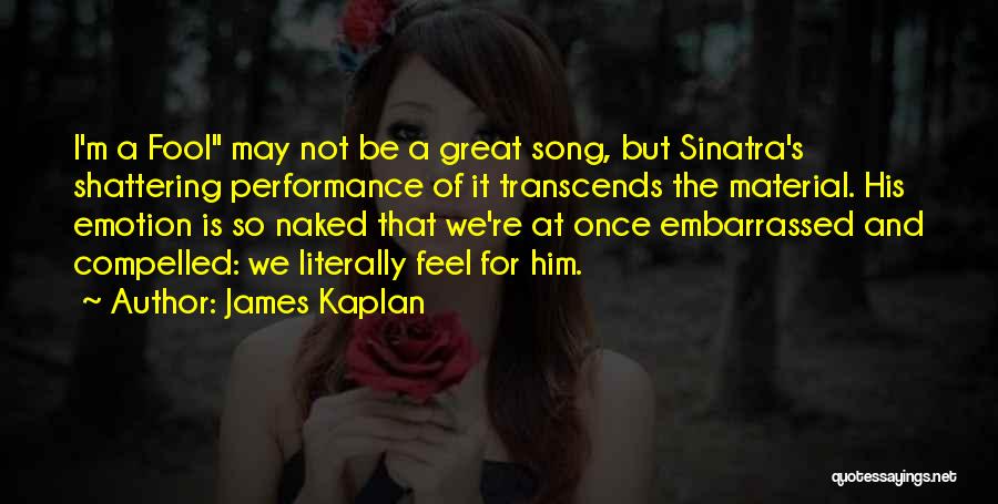 James Kaplan Quotes: I'm A Fool May Not Be A Great Song, But Sinatra's Shattering Performance Of It Transcends The Material. His Emotion