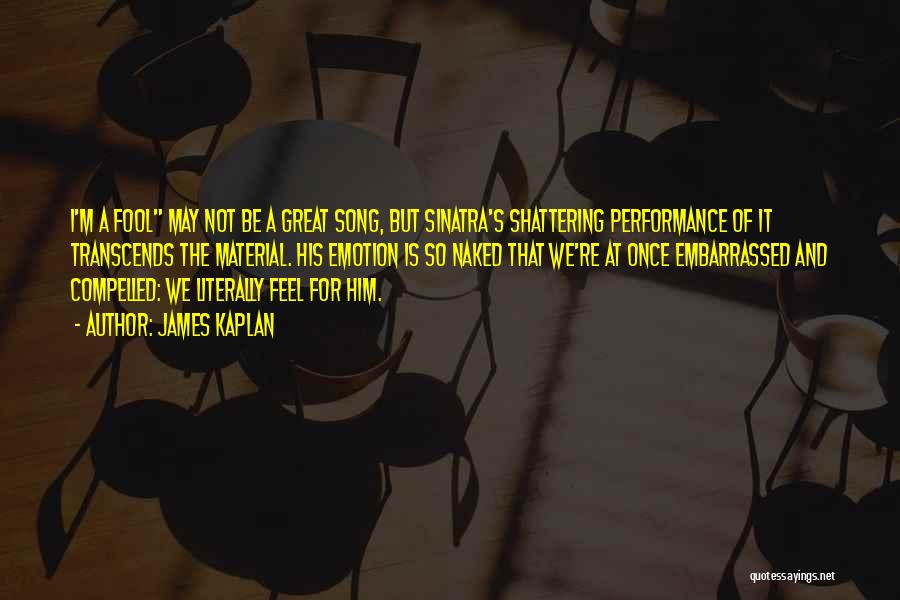 James Kaplan Quotes: I'm A Fool May Not Be A Great Song, But Sinatra's Shattering Performance Of It Transcends The Material. His Emotion