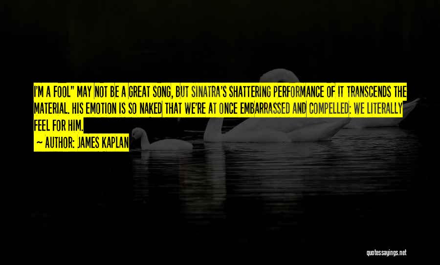 James Kaplan Quotes: I'm A Fool May Not Be A Great Song, But Sinatra's Shattering Performance Of It Transcends The Material. His Emotion