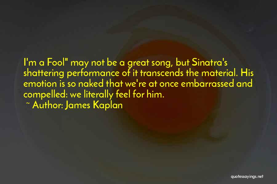 James Kaplan Quotes: I'm A Fool May Not Be A Great Song, But Sinatra's Shattering Performance Of It Transcends The Material. His Emotion