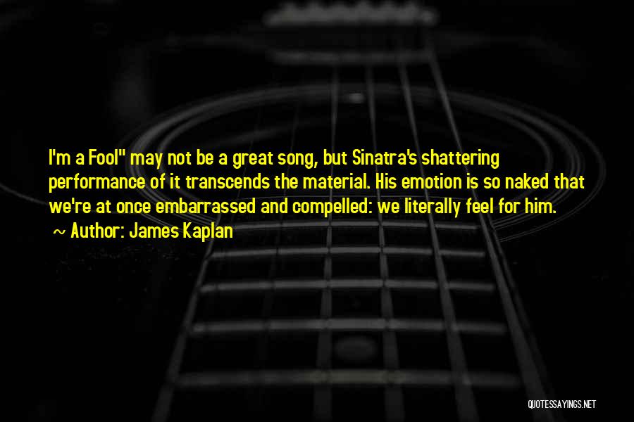 James Kaplan Quotes: I'm A Fool May Not Be A Great Song, But Sinatra's Shattering Performance Of It Transcends The Material. His Emotion