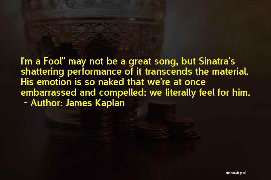 James Kaplan Quotes: I'm A Fool May Not Be A Great Song, But Sinatra's Shattering Performance Of It Transcends The Material. His Emotion