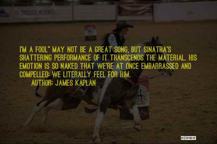 James Kaplan Quotes: I'm A Fool May Not Be A Great Song, But Sinatra's Shattering Performance Of It Transcends The Material. His Emotion