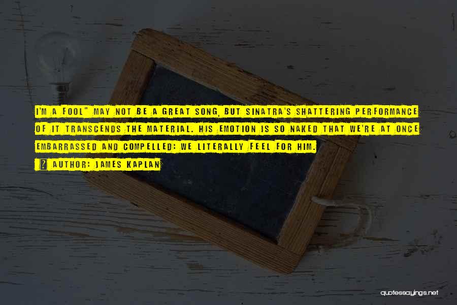 James Kaplan Quotes: I'm A Fool May Not Be A Great Song, But Sinatra's Shattering Performance Of It Transcends The Material. His Emotion