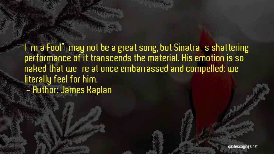 James Kaplan Quotes: I'm A Fool May Not Be A Great Song, But Sinatra's Shattering Performance Of It Transcends The Material. His Emotion