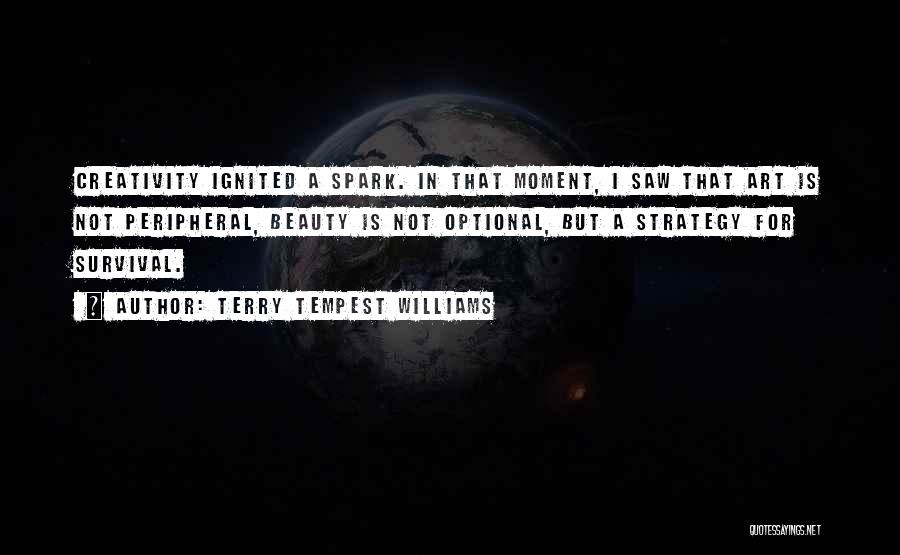Terry Tempest Williams Quotes: Creativity Ignited A Spark. In That Moment, I Saw That Art Is Not Peripheral, Beauty Is Not Optional, But A