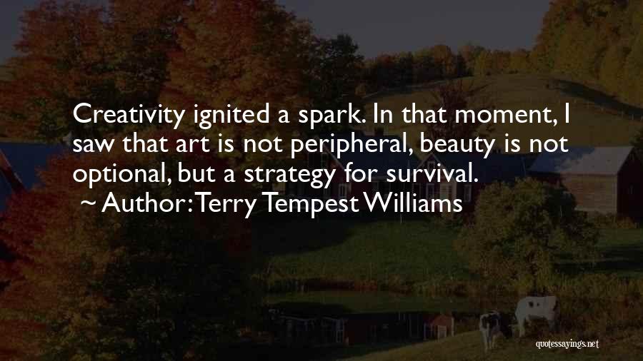 Terry Tempest Williams Quotes: Creativity Ignited A Spark. In That Moment, I Saw That Art Is Not Peripheral, Beauty Is Not Optional, But A