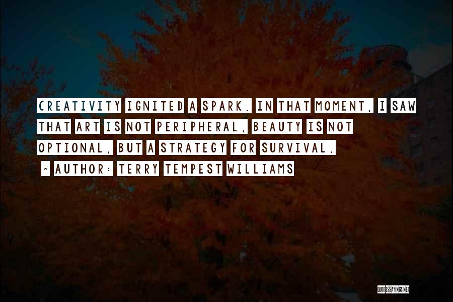 Terry Tempest Williams Quotes: Creativity Ignited A Spark. In That Moment, I Saw That Art Is Not Peripheral, Beauty Is Not Optional, But A