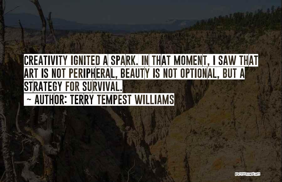 Terry Tempest Williams Quotes: Creativity Ignited A Spark. In That Moment, I Saw That Art Is Not Peripheral, Beauty Is Not Optional, But A