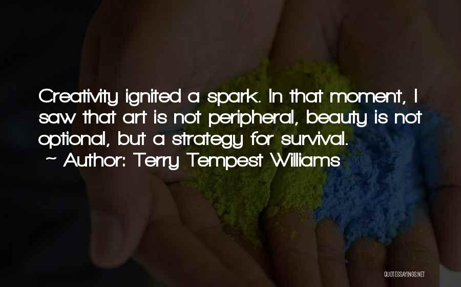 Terry Tempest Williams Quotes: Creativity Ignited A Spark. In That Moment, I Saw That Art Is Not Peripheral, Beauty Is Not Optional, But A