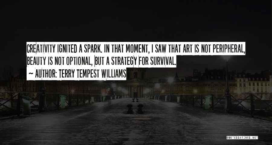 Terry Tempest Williams Quotes: Creativity Ignited A Spark. In That Moment, I Saw That Art Is Not Peripheral, Beauty Is Not Optional, But A