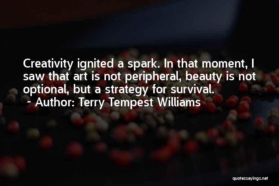 Terry Tempest Williams Quotes: Creativity Ignited A Spark. In That Moment, I Saw That Art Is Not Peripheral, Beauty Is Not Optional, But A