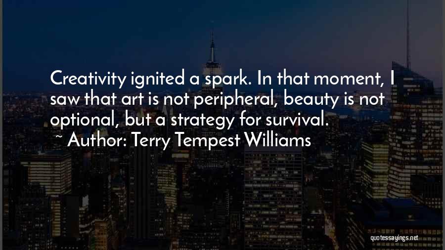 Terry Tempest Williams Quotes: Creativity Ignited A Spark. In That Moment, I Saw That Art Is Not Peripheral, Beauty Is Not Optional, But A