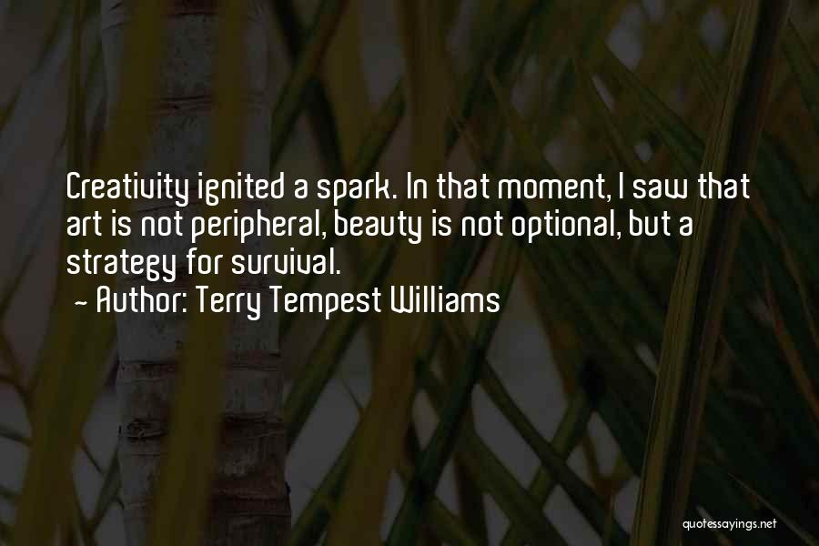 Terry Tempest Williams Quotes: Creativity Ignited A Spark. In That Moment, I Saw That Art Is Not Peripheral, Beauty Is Not Optional, But A