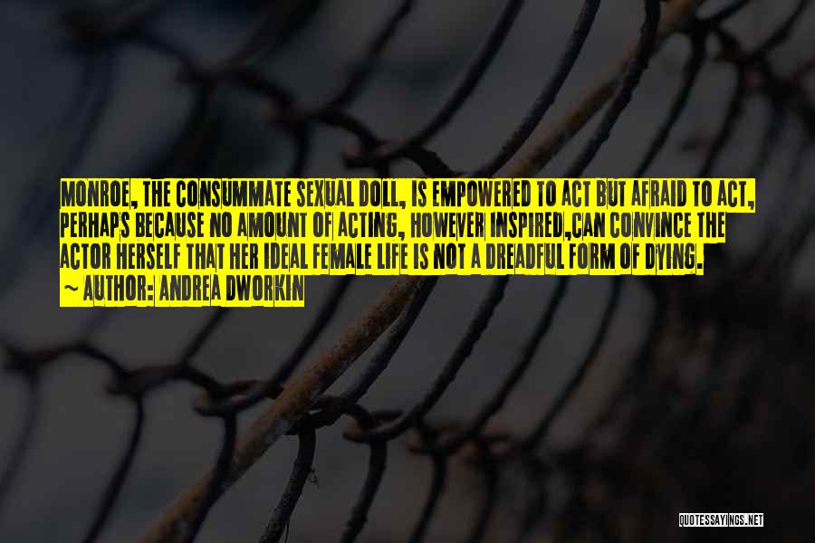 Andrea Dworkin Quotes: Monroe, The Consummate Sexual Doll, Is Empowered To Act But Afraid To Act, Perhaps Because No Amount Of Acting, However