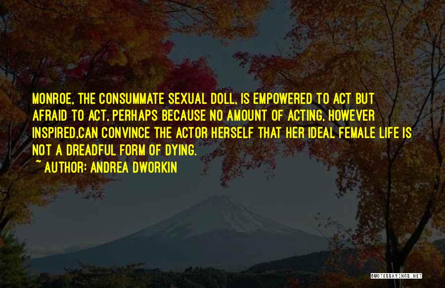 Andrea Dworkin Quotes: Monroe, The Consummate Sexual Doll, Is Empowered To Act But Afraid To Act, Perhaps Because No Amount Of Acting, However