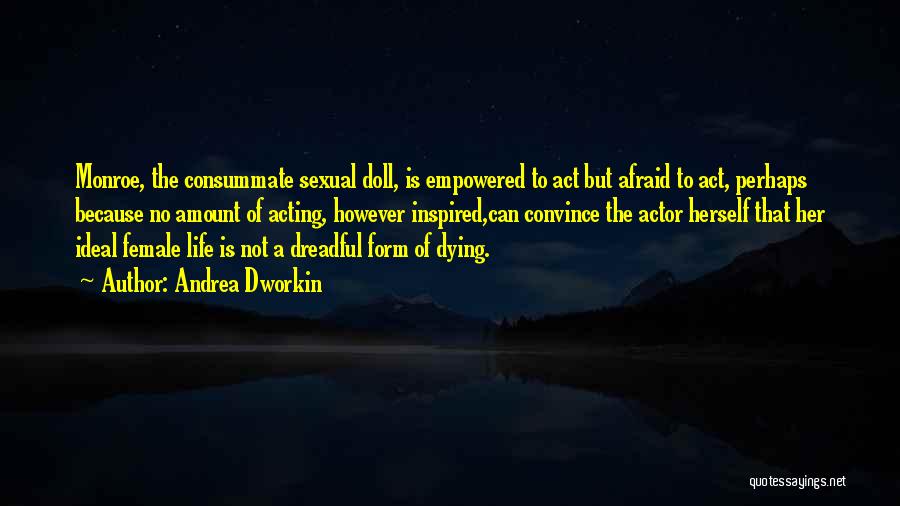 Andrea Dworkin Quotes: Monroe, The Consummate Sexual Doll, Is Empowered To Act But Afraid To Act, Perhaps Because No Amount Of Acting, However