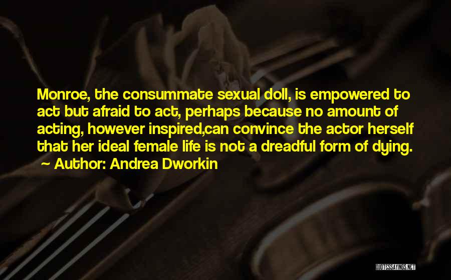 Andrea Dworkin Quotes: Monroe, The Consummate Sexual Doll, Is Empowered To Act But Afraid To Act, Perhaps Because No Amount Of Acting, However