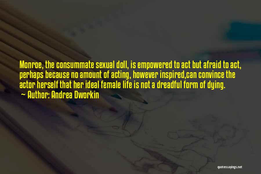 Andrea Dworkin Quotes: Monroe, The Consummate Sexual Doll, Is Empowered To Act But Afraid To Act, Perhaps Because No Amount Of Acting, However