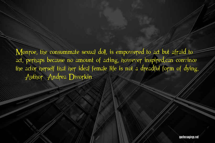 Andrea Dworkin Quotes: Monroe, The Consummate Sexual Doll, Is Empowered To Act But Afraid To Act, Perhaps Because No Amount Of Acting, However
