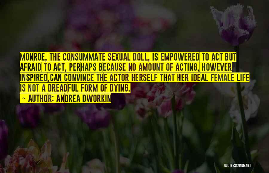 Andrea Dworkin Quotes: Monroe, The Consummate Sexual Doll, Is Empowered To Act But Afraid To Act, Perhaps Because No Amount Of Acting, However