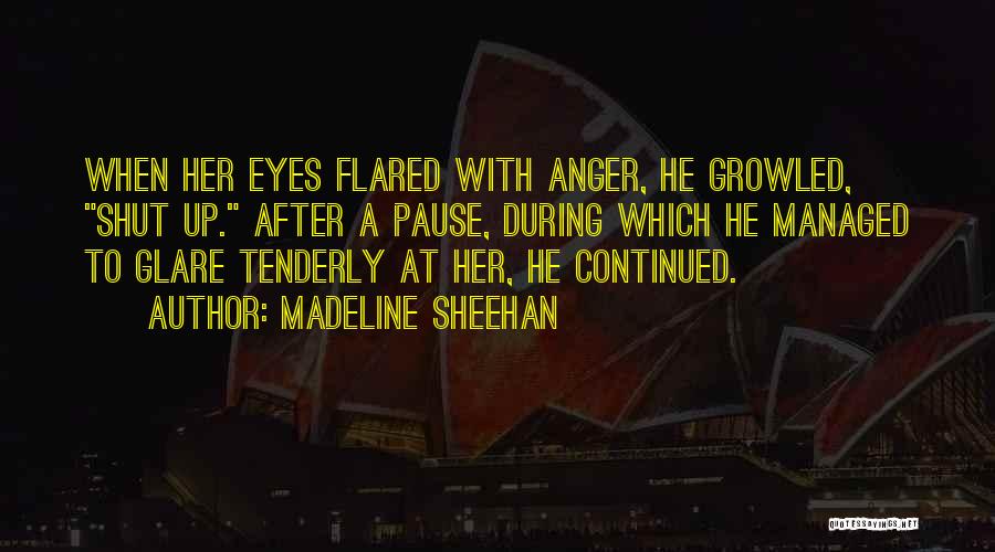 Madeline Sheehan Quotes: When Her Eyes Flared With Anger, He Growled, Shut Up. After A Pause, During Which He Managed To Glare Tenderly
