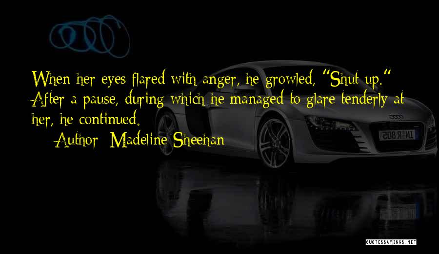 Madeline Sheehan Quotes: When Her Eyes Flared With Anger, He Growled, Shut Up. After A Pause, During Which He Managed To Glare Tenderly