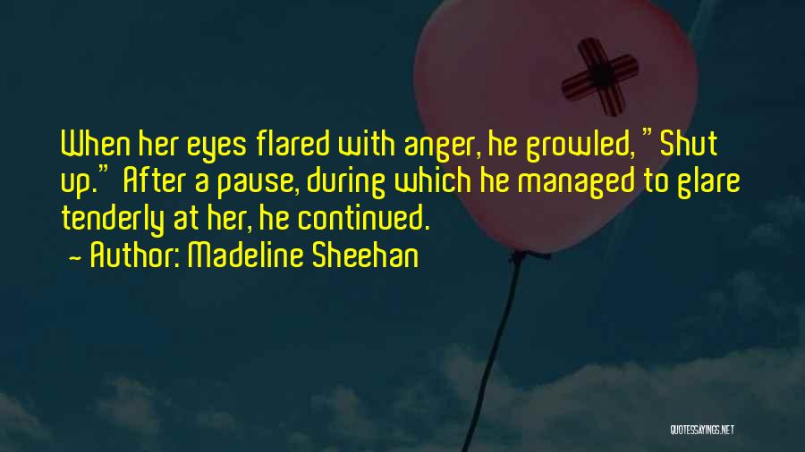 Madeline Sheehan Quotes: When Her Eyes Flared With Anger, He Growled, Shut Up. After A Pause, During Which He Managed To Glare Tenderly