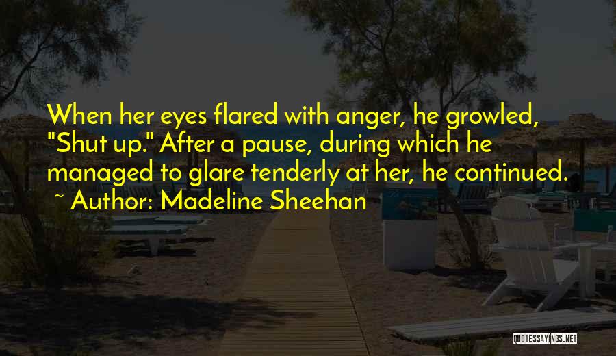 Madeline Sheehan Quotes: When Her Eyes Flared With Anger, He Growled, Shut Up. After A Pause, During Which He Managed To Glare Tenderly