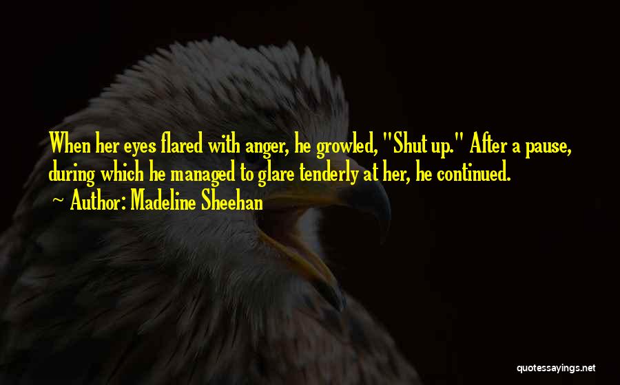 Madeline Sheehan Quotes: When Her Eyes Flared With Anger, He Growled, Shut Up. After A Pause, During Which He Managed To Glare Tenderly