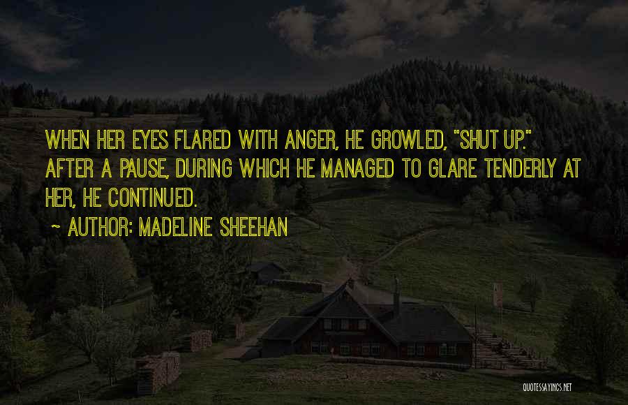 Madeline Sheehan Quotes: When Her Eyes Flared With Anger, He Growled, Shut Up. After A Pause, During Which He Managed To Glare Tenderly