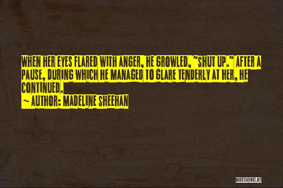 Madeline Sheehan Quotes: When Her Eyes Flared With Anger, He Growled, Shut Up. After A Pause, During Which He Managed To Glare Tenderly