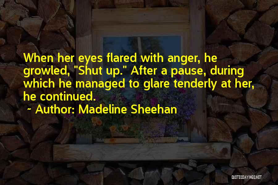 Madeline Sheehan Quotes: When Her Eyes Flared With Anger, He Growled, Shut Up. After A Pause, During Which He Managed To Glare Tenderly