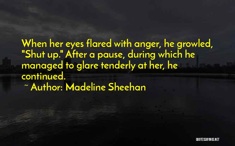 Madeline Sheehan Quotes: When Her Eyes Flared With Anger, He Growled, Shut Up. After A Pause, During Which He Managed To Glare Tenderly