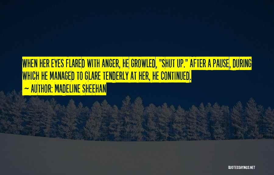 Madeline Sheehan Quotes: When Her Eyes Flared With Anger, He Growled, Shut Up. After A Pause, During Which He Managed To Glare Tenderly