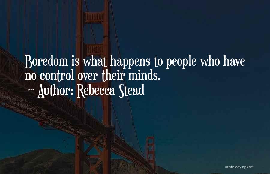 Rebecca Stead Quotes: Boredom Is What Happens To People Who Have No Control Over Their Minds.