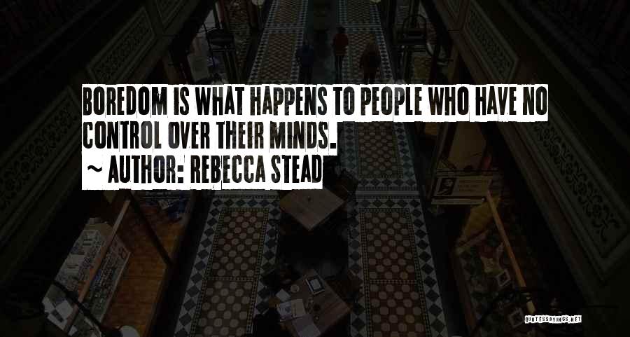 Rebecca Stead Quotes: Boredom Is What Happens To People Who Have No Control Over Their Minds.