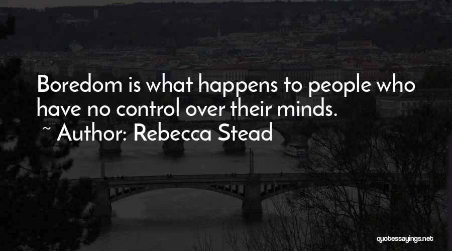Rebecca Stead Quotes: Boredom Is What Happens To People Who Have No Control Over Their Minds.