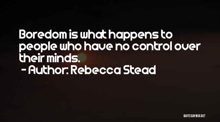 Rebecca Stead Quotes: Boredom Is What Happens To People Who Have No Control Over Their Minds.