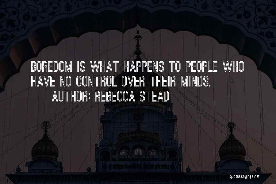Rebecca Stead Quotes: Boredom Is What Happens To People Who Have No Control Over Their Minds.