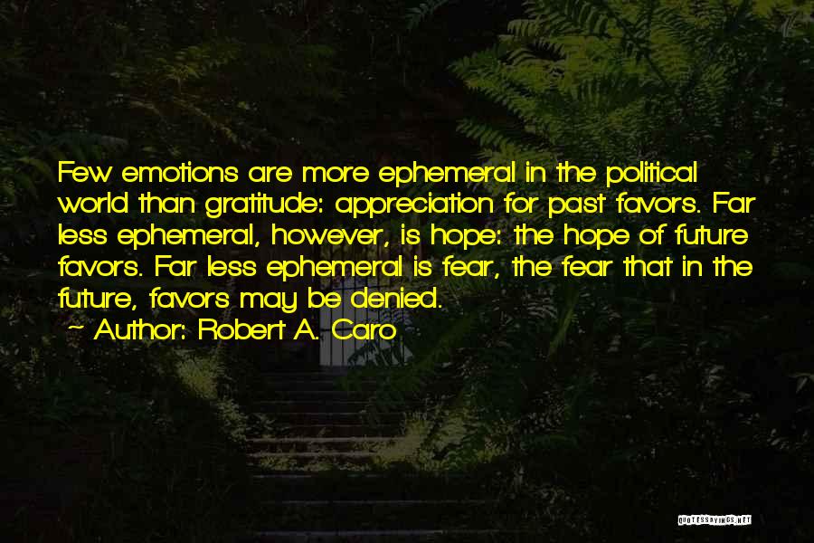 Robert A. Caro Quotes: Few Emotions Are More Ephemeral In The Political World Than Gratitude: Appreciation For Past Favors. Far Less Ephemeral, However, Is