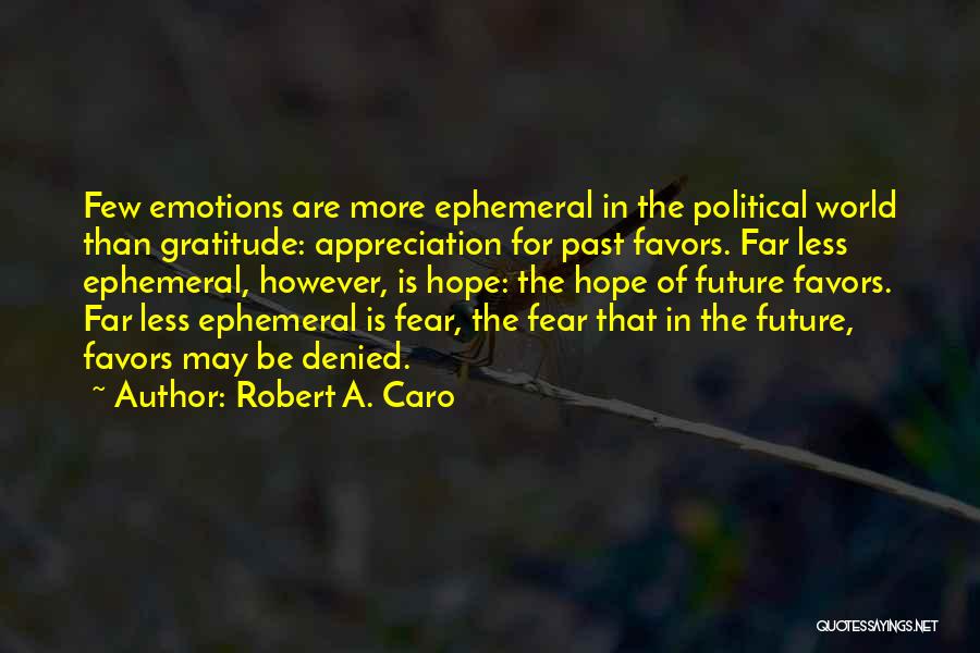 Robert A. Caro Quotes: Few Emotions Are More Ephemeral In The Political World Than Gratitude: Appreciation For Past Favors. Far Less Ephemeral, However, Is