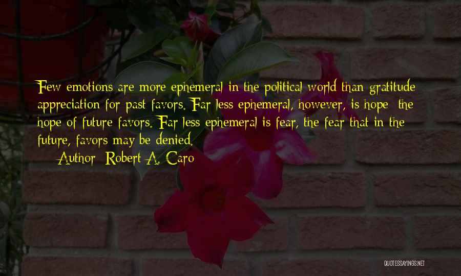 Robert A. Caro Quotes: Few Emotions Are More Ephemeral In The Political World Than Gratitude: Appreciation For Past Favors. Far Less Ephemeral, However, Is