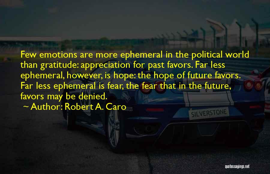 Robert A. Caro Quotes: Few Emotions Are More Ephemeral In The Political World Than Gratitude: Appreciation For Past Favors. Far Less Ephemeral, However, Is