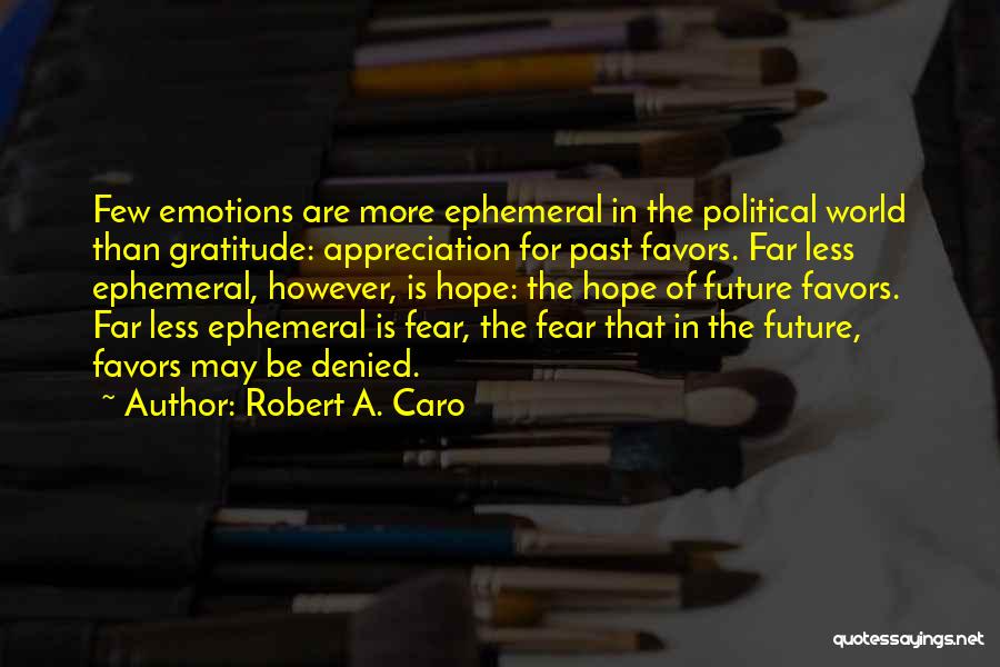 Robert A. Caro Quotes: Few Emotions Are More Ephemeral In The Political World Than Gratitude: Appreciation For Past Favors. Far Less Ephemeral, However, Is