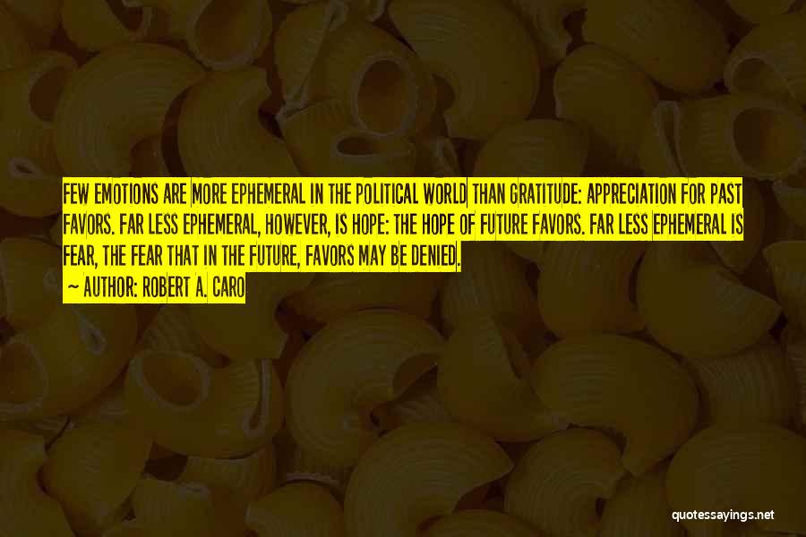 Robert A. Caro Quotes: Few Emotions Are More Ephemeral In The Political World Than Gratitude: Appreciation For Past Favors. Far Less Ephemeral, However, Is